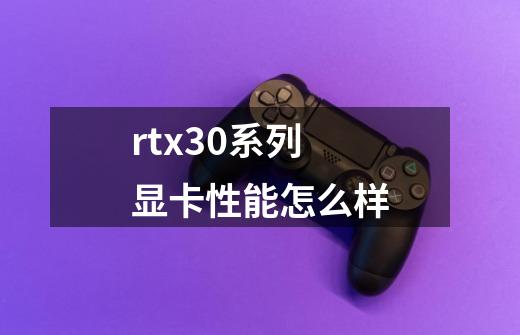 rtx30系列显卡性能怎么样-第1张-游戏信息-龙启网