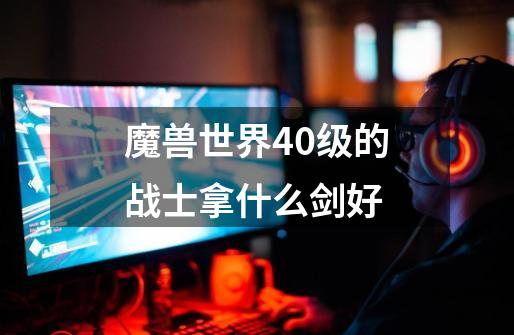 魔兽世界40级的战士拿什么剑好-第1张-游戏信息-龙启网