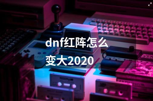 dnf红阵怎么变大2020-第1张-游戏信息-龙启网