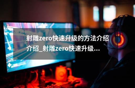 射雕zero快速升级的方法介绍介绍_射雕zero快速升级的方法介绍是什么-第1张-游戏信息-龙启网