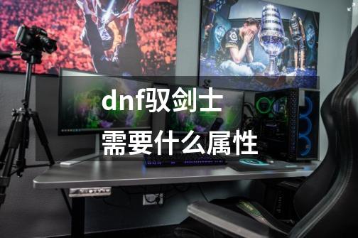 dnf驭剑士需要什么属性-第1张-游戏信息-龙启网