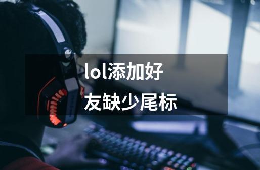 lol添加好友缺少尾标-第1张-游戏信息-龙启网