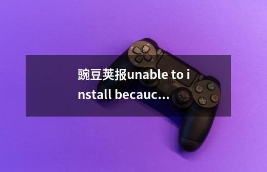 豌豆荚报unable to install becauce a newer version of this product is already install-第1张-游戏信息-龙启网