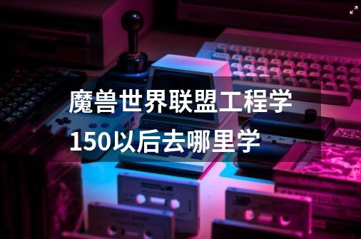 魔兽世界联盟工程学150以后去哪里学-第1张-游戏信息-龙启网