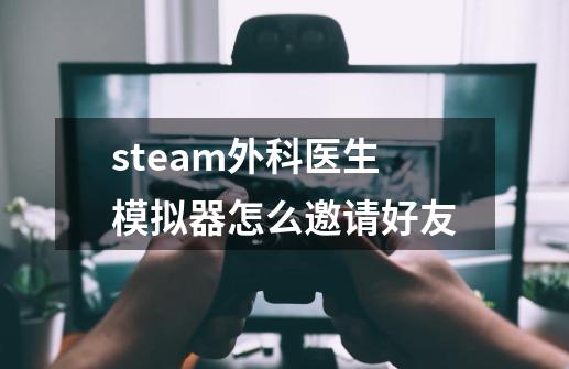 steam外科医生模拟器怎么邀请好友-第1张-游戏信息-龙启网