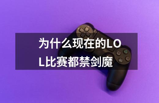 为什么现在的LOL比赛都禁剑魔-第1张-游戏信息-龙启网