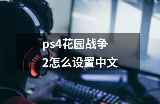 ps4花园战争2怎么设置中文-第1张-游戏信息-龙启网