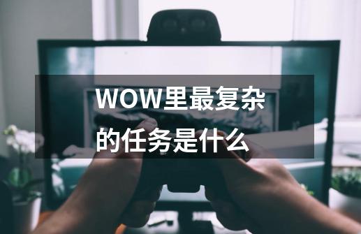 WOW里最复杂的任务是什么-第1张-游戏信息-龙启网