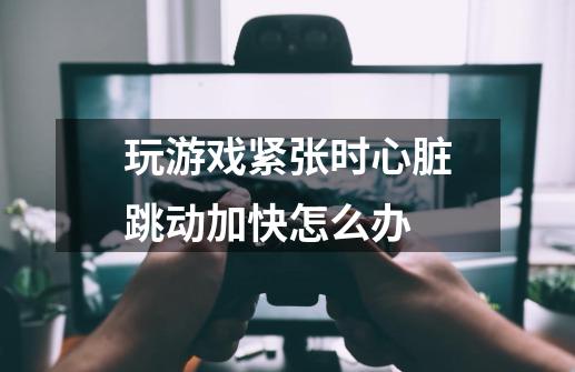 玩游戏紧张时心脏跳动加快怎么办-第1张-游戏信息-龙启网