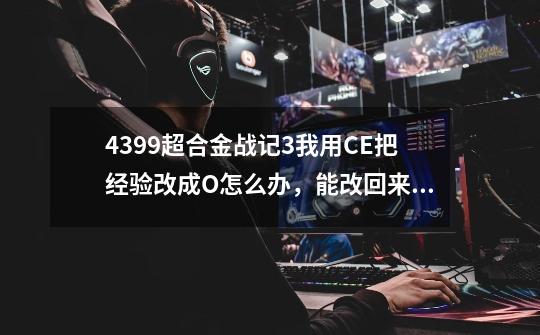 4399超合金战记3我用CE把经验改成O怎么办，能改回来吗-第1张-游戏信息-龙启网