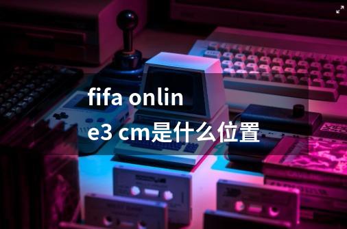 fifa online3 cm是什么位置-第1张-游戏信息-龙启网