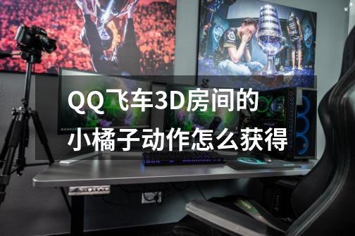 QQ飞车3D房间的小橘子动作怎么获得-第1张-游戏信息-龙启网