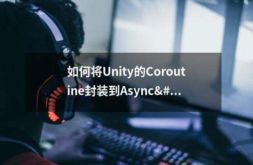 如何将Unity的Coroutine封装到Async/Await模式中-第1张-游戏信息-龙启网