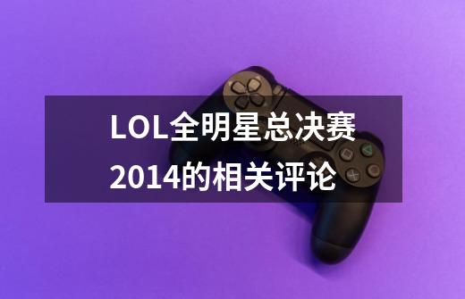 LOL全明星总决赛2014的相关评论-第1张-游戏信息-龙启网