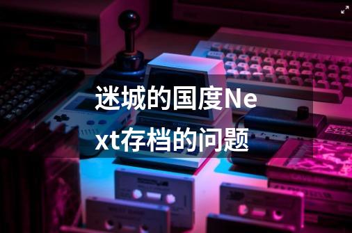 迷城的国度Next存档的问题-第1张-游戏信息-龙启网