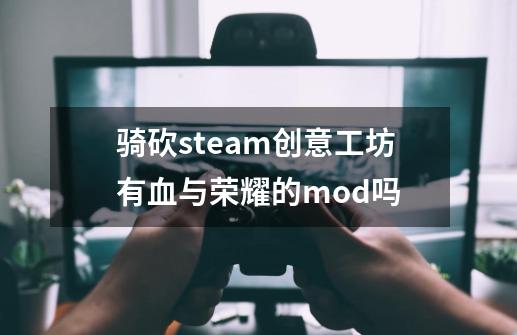 骑砍steam创意工坊有血与荣耀的mod吗-第1张-游戏信息-龙启网