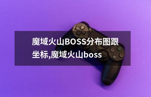 魔域火山BOSS分布图跟坐标,魔域火山boss-第1张-游戏信息-龙启网