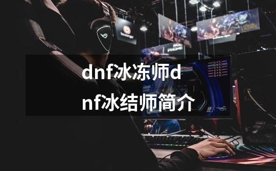 dnf冰冻师dnf冰结师简介-第1张-游戏信息-龙启网