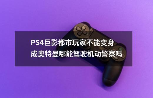 PS4巨影都市玩家不能变身成奥特曼哪能驾驶机动警察吗-第1张-游戏信息-龙启网