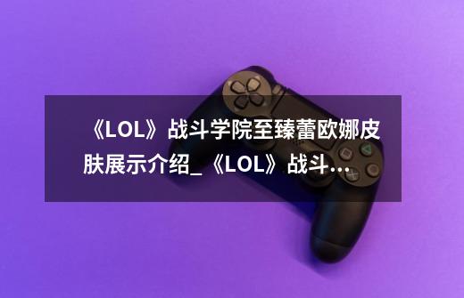 《LOL》战斗学院至臻蕾欧娜皮肤展示介绍_《LOL》战斗学院至臻蕾欧娜皮肤展示是什么-第1张-游戏信息-龙启网