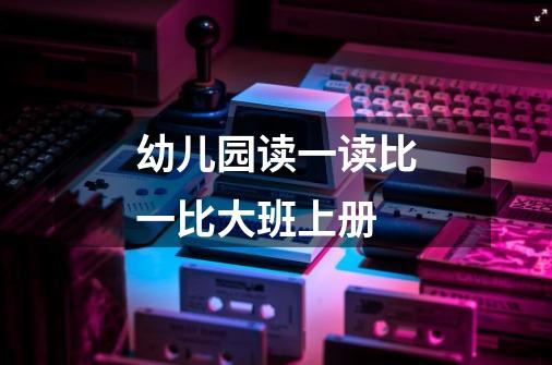 幼儿园读一读比一比大班上册-第1张-游戏信息-龙启网