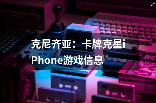 克尼齐亚：卡牌克星iPhone游戏信息-第1张-游戏信息-龙启网