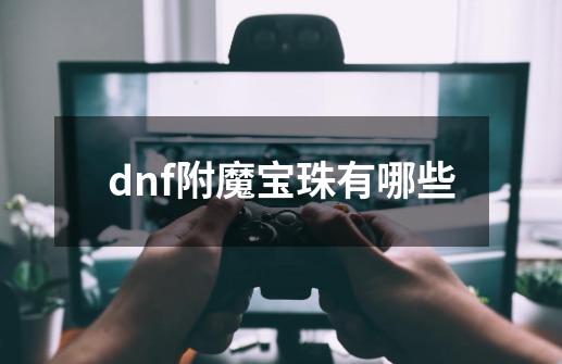 dnf附魔宝珠有哪些-第1张-游戏信息-龙启网