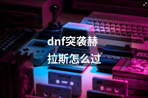 dnf突袭赫拉斯怎么过-第1张-游戏信息-龙启网