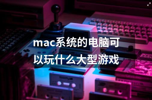 mac系统的电脑可以玩什么大型游戏-第1张-游戏信息-龙启网