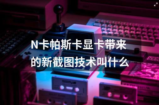 N卡帕斯卡显卡带来的新截图技术叫什么-第1张-游戏信息-龙启网