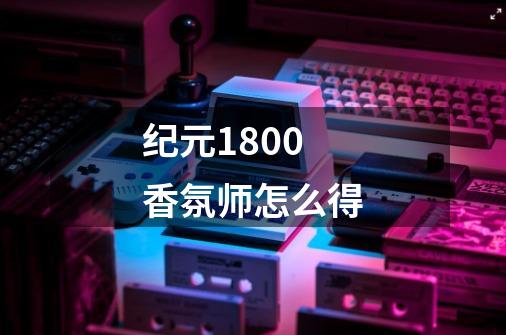 纪元1800香氛师怎么得-第1张-游戏信息-龙启网