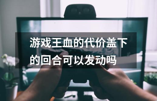 游戏王血的代价盖下的回合可以发动吗-第1张-游戏信息-龙启网