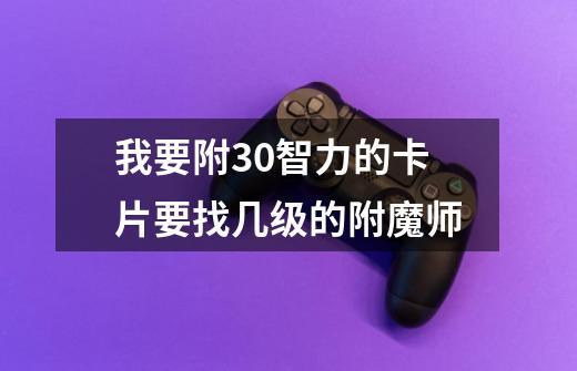 我要附30智力的卡片要找几级的附魔师-第1张-游戏信息-龙启网