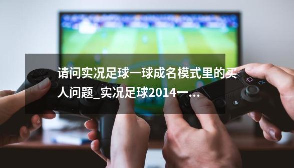 请问实况足球一球成名模式里的买人问题_实况足球2014一球成名怎么训练-第1张-游戏信息-龙启网