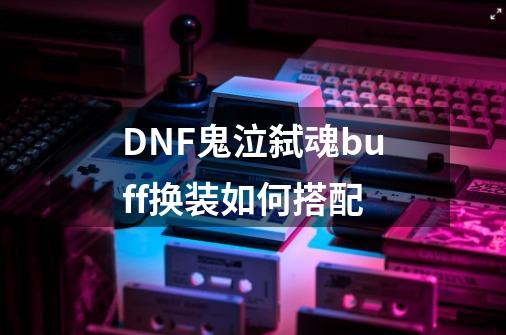 DNF鬼泣弑魂buff换装如何搭配-第1张-游戏信息-龙启网