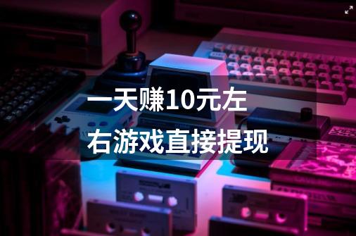 一天赚10元左右游戏直接提现-第1张-游戏信息-龙启网