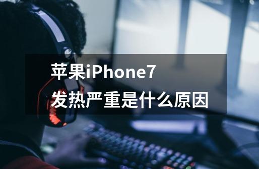 苹果iPhone7发热严重是什么原因-第1张-游戏信息-龙启网