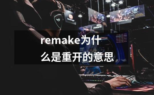 remake为什么是重开的意思-第1张-游戏信息-龙启网