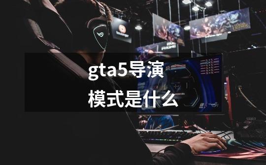 gta5导演模式是什么-第1张-游戏信息-龙启网