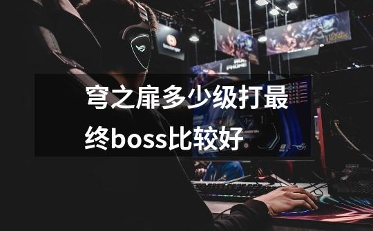 穹之扉多少级打最终boss比较好-第1张-游戏信息-龙启网