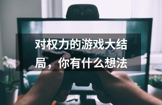 对权力的游戏大结局，你有什么想法-第1张-游戏信息-龙启网