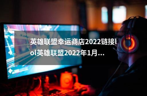 英雄联盟幸运商店2022链接lol英雄联盟2022年1月幸运商店什么时候开启-第1张-游戏信息-龙启网