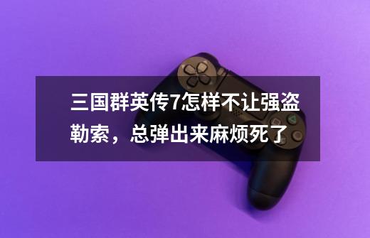 三国群英传7怎样不让强盗勒索，总弹出来麻烦死了-第1张-游戏信息-龙启网