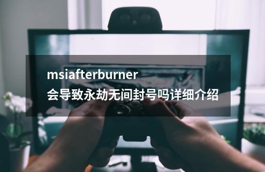 msiafterburner会导致永劫无间封号吗详细介绍-第1张-游戏信息-龙启网