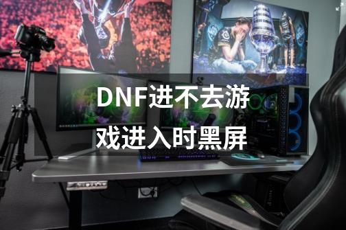 DNF进不去游戏进入时黑屏-第1张-游戏信息-龙启网