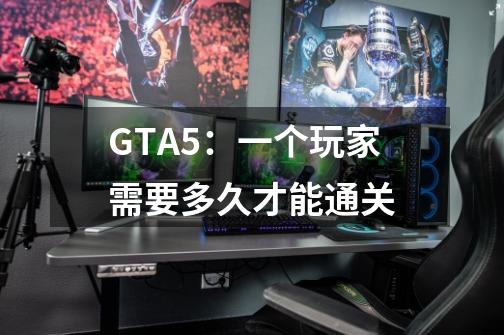 GTA5：一个玩家需要多久才能通关-第1张-游戏信息-龙启网