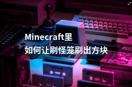 Minecraft里如何让刷怪笼刷出方块-第1张-游戏信息-龙启网