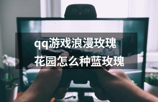 qq游戏浪漫玫瑰花园怎么种蓝玫瑰-第1张-游戏信息-龙启网