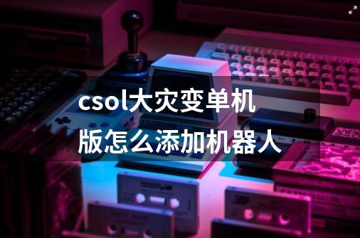 csol大灾变单机版怎么添加机器人-第1张-游戏信息-龙启网