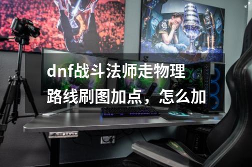 dnf战斗法师走物理路线刷图加点，怎么加-第1张-游戏信息-龙启网